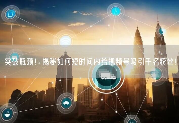 突破瓶颈!揭秘如何短时间内给视频号吸引千名粉丝!