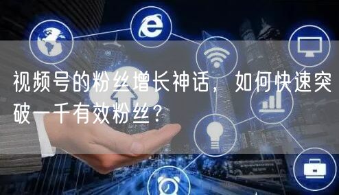 视频号的粉丝增长神话,如何快速突破一千有效粉丝?