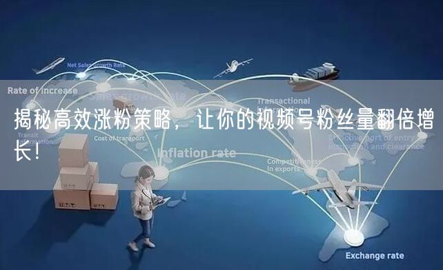 揭秘高效涨粉策略,让你的视频号粉丝量翻倍增长!