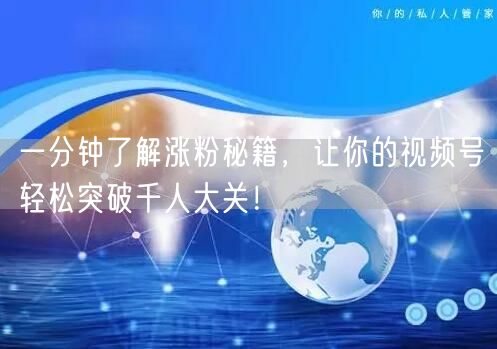 一分钟了解涨粉秘籍,让你的视频号轻松突破千人大关!