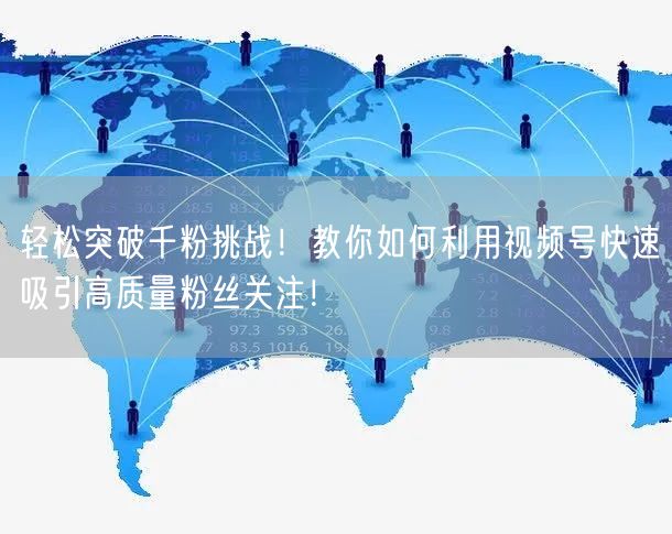 轻松突破千粉挑战!教你如何利用视频号快速吸引高质量粉丝关注!